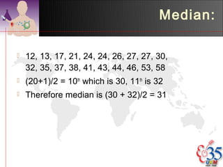 Median:

   12, 13, 17, 21, 24, 24, 26, 27, 27, 30,
    32, 35, 37, 38, 41, 43, 44, 46, 53, 58
   (20+1)/2 = 10th which is 30, 11th is 32
   Therefore median is (30 + 32)/2 = 31
 