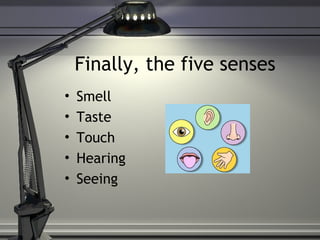 Finally, the five senses
• Smell
• Taste
• Touch
• Hearing
• Seeing
 