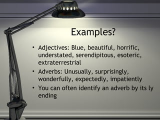 Examples?
• Adjectives: Blue, beautiful, horrific,
understated, serendipitous, esoteric,
extraterrestrial
• Adverbs: Unusually, surprisingly,
wonderfully, expectedly, impatiently
• You can often identify an adverb by its ly
ending
 