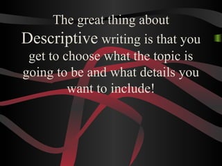 The great thing about
Descriptive writing is that you
get to choose what the topic is
going to be and what details you
want to include!
 
