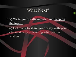 What Next?
• 5) Write your drafts in order and keep on
the topic.
• 6) Get ready to share your essay with your
classmates by rehearsing what you’ve
written.
 
