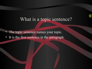 What is a topic sentence?
• The topic sentence names your topic.
• It is the first sentence in the paragraph.
 