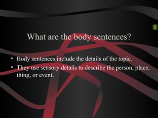 What are the body sentences?
• Body sentences include the details of the topic.
• They use sensory details to describe the person, place,
thing, or event.
 