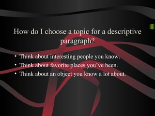 How do I choose a topic for a descriptive
paragraph?
• Think about interesting people you know.
• Think about favorite places you’ve been.
• Think about an object you know a lot about.
 