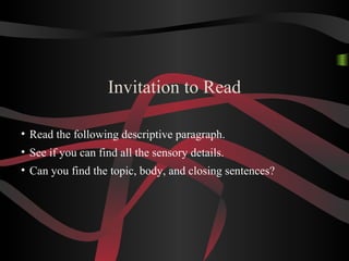 Invitation to Read
• Read the following descriptive paragraph.
• See if you can find all the sensory details.
• Can you find the topic, body, and closing sentences?
 