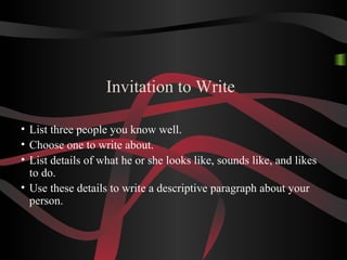 Invitation to Write
• List three people you know well.
• Choose one to write about.
• List details of what he or she looks like, sounds like, and likes
to do.
• Use these details to write a descriptive paragraph about your
person.
 