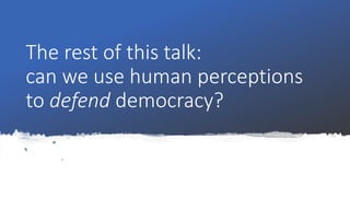 The rest of this talk:
can we use human perceptions
to defend democracy?
 