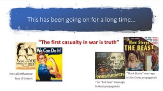 This has been going on for a long time…
“The first casualty in war is truth”
“Black Brute” message
in Jim Crow propaganda
The “Evil Jew” message
in Nazi propaganda
Not all influence
has ill intent
 