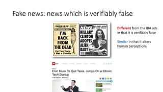 Fake news: news which is verifiably false
Different from the IRA ads
in that it is verifiably false
Similar in that it alters
human perceptions
 