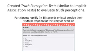 Created Truth Perception Tests (similar to Implicit
Association Tests) to evaluate truth perceptions
Participants rapidly (in 15 seconds or less) provide their
truth perception for the story or headline
 