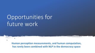 Opportunities for
future work
Human perception measurements, and human computation,
has rarely been combined with NLP in the democracy space
 