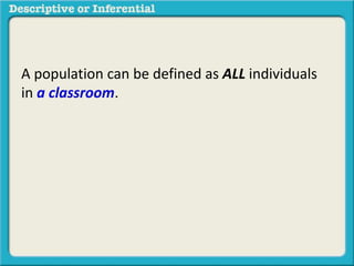 A population can be defined as ALL individuals
in a classroom.
 