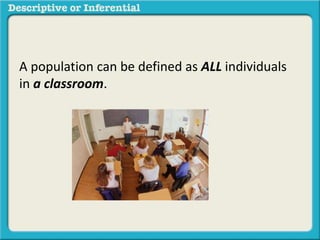 A population can be defined as ALL individuals
in a classroom.
 