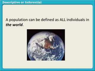 A population can be defined as ALL individuals in
the world.
 