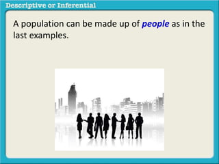 A population can be made up of people as in the
last examples.
 