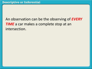An observation can be the observing of EVERY
TIME a car makes a complete stop at an
intersection.
 