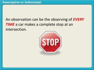 An observation can be the observing of EVERY
TIME a car makes a complete stop at an
intersection.
 