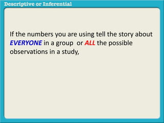 If the numbers you are using tell the story about
EVERYONE in a group or ALL the possible
observations in a study,
 