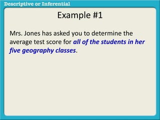 Example #1
Mrs. Jones has asked you to determine the
average test score for all of the students in her
five geography classes.
 