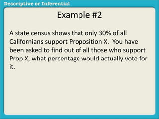 Example #2
A state census shows that only 30% of all
Californians support Proposition X. You have
been asked to find out of all those who support
Prop X, what percentage would actually vote for
it.
 