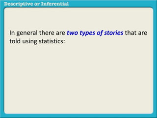 In general there are two types of stories that are
told using statistics:
 