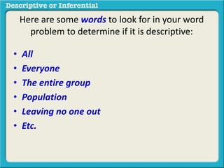 • All
• Everyone
• The entire group
• Population
• Leaving no one out
• Etc.
Here are some words to look for in your word
problem to determine if it is descriptive:
 