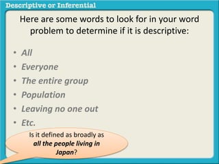 • All
• Everyone
• The entire group
• Population
• Leaving no one out
• Etc.
Is it defined as broadly as
all the people living in
Japan?
Here are some words to look for in your word
problem to determine if it is descriptive:
 