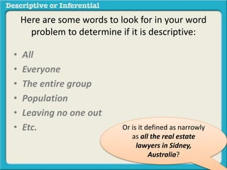 • All
• Everyone
• The entire group
• Population
• Leaving no one out
• Etc. Or is it defined as narrowly
as all the real estate
lawyers in Sidney,
Australia?
Here are some words to look for in your word
problem to determine if it is descriptive:
 