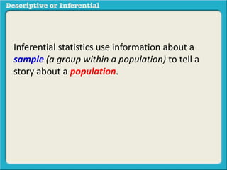 Inferential statistics use information about a
sample (a group within a population) to tell a
story about a population.
 