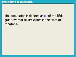 The population is defined as all of the fifth
grader verbal acuity scores in the state of
Montana.
 