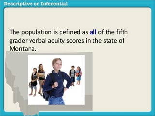 The population is defined as all of the fifth
grader verbal acuity scores in the state of
Montana.
 