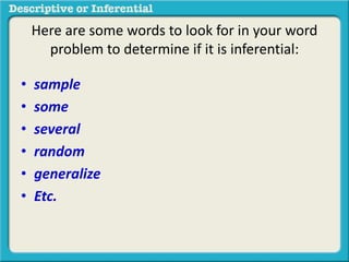 • sample
• some
• several
• random
• generalize
• Etc.
Here are some words to look for in your word
problem to determine if it is inferential:
 
