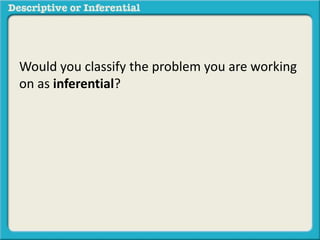 Would you classify the problem you are working
on as inferential?
 