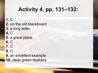 Activity 4, pp. 131–132:  1.  C  2.  on the  old  blackboard 3.  a  long  letter  4.  C  5.  a  great  place  6.  C  7.  C  8.  C  9.  an  excellent  example  10.  deep green  feathers  