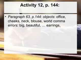 Activity 12, p. 144:  Paragraph 63, p.144: objects : office, cheeks, neck, blouse, world comma  errors:  big, beautiful, … earrings,  