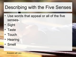 Describing with the Five Senses Use words that appeal or all of the five senses-  Sight Taste Touch Hearing Smell  Answers will vary 