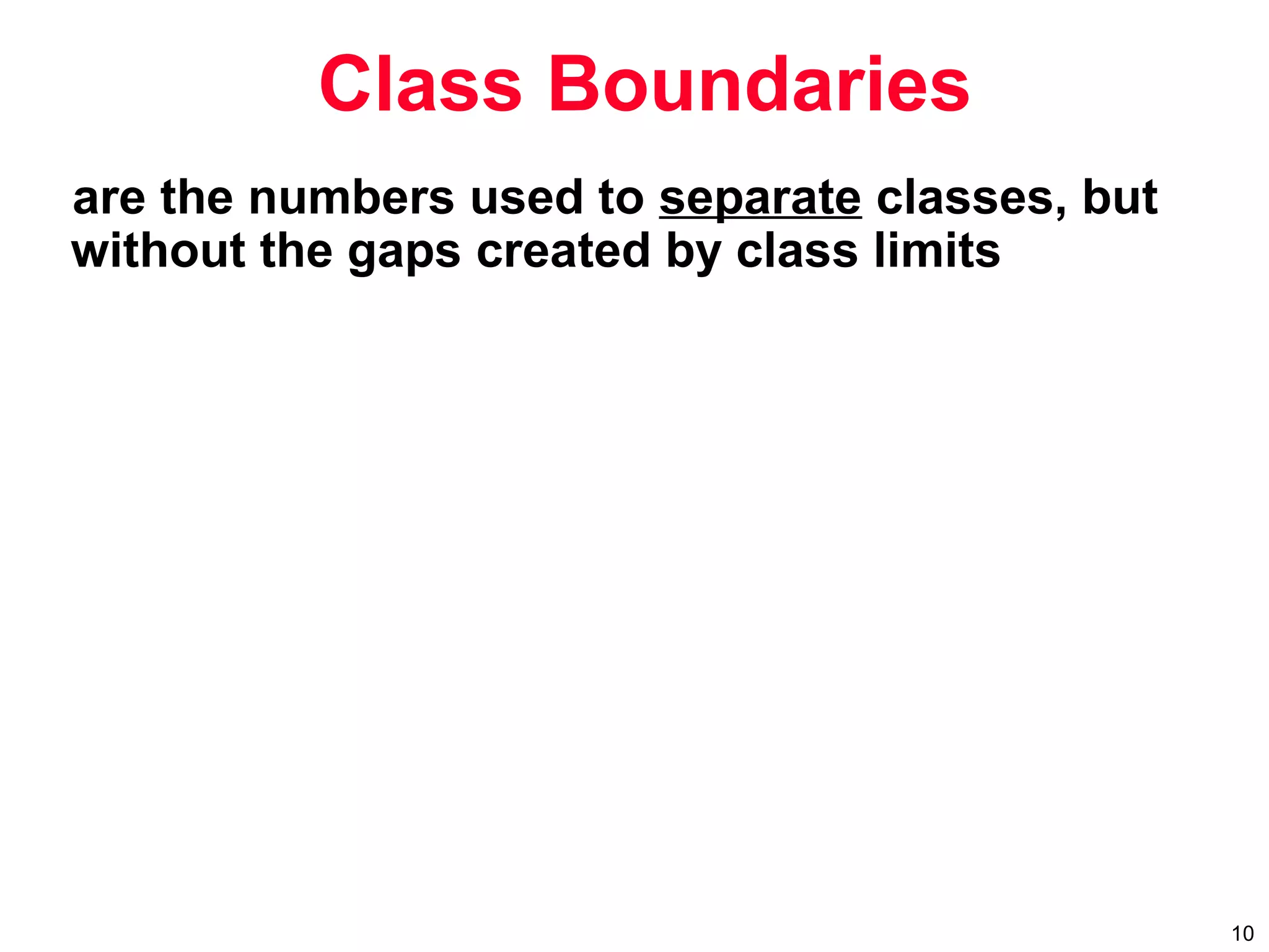 10
are the numbers used to separate classes, but
without the gaps created by class limits
Class Boundaries
 