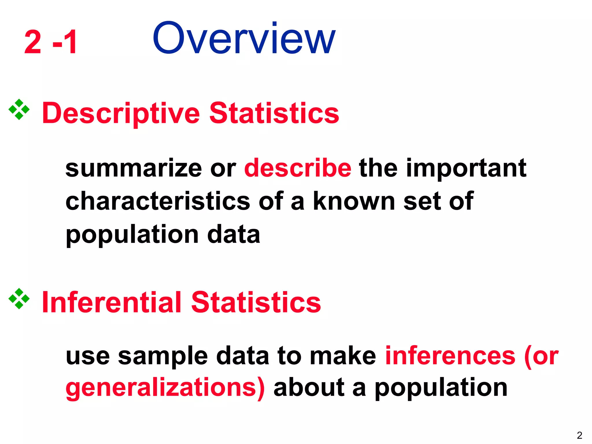 2
 Descriptive Statistics
summarize or describe the important
characteristics of a known set of
population data
 Inferential Statistics
use sample data to make inferences (or
generalizations) about a population
2 -1 Overview
 