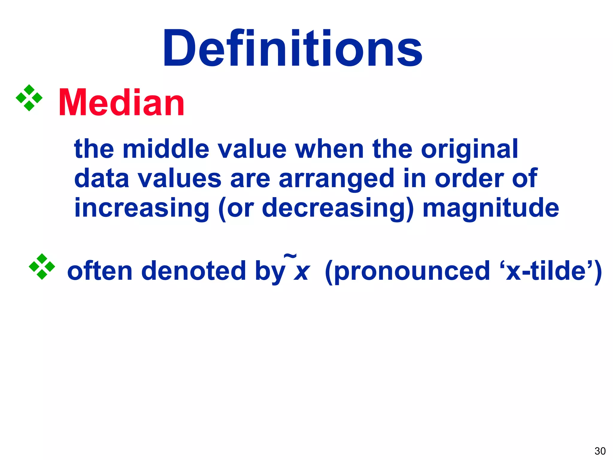 30
Definitions
 Median
the middle value when the original
data values are arranged in order of
increasing (or decreasing) magnitude
 often denoted by x (pronounced ‘x-tilde’)
~
 
