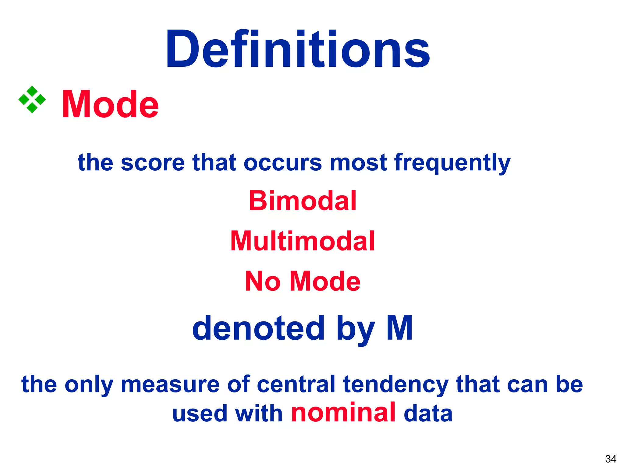 34
Definitions
 Mode
the score that occurs most frequently
Bimodal
Multimodal
No Mode
denoted by M
the only measure of central tendency that can be
used with nominal data
 