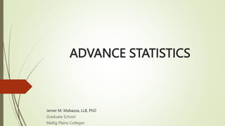 ADVANCE STATISTICS
Jemer M. Mabazza, LLB, PhD
Graduate School
Mallig Plains Colleges
 