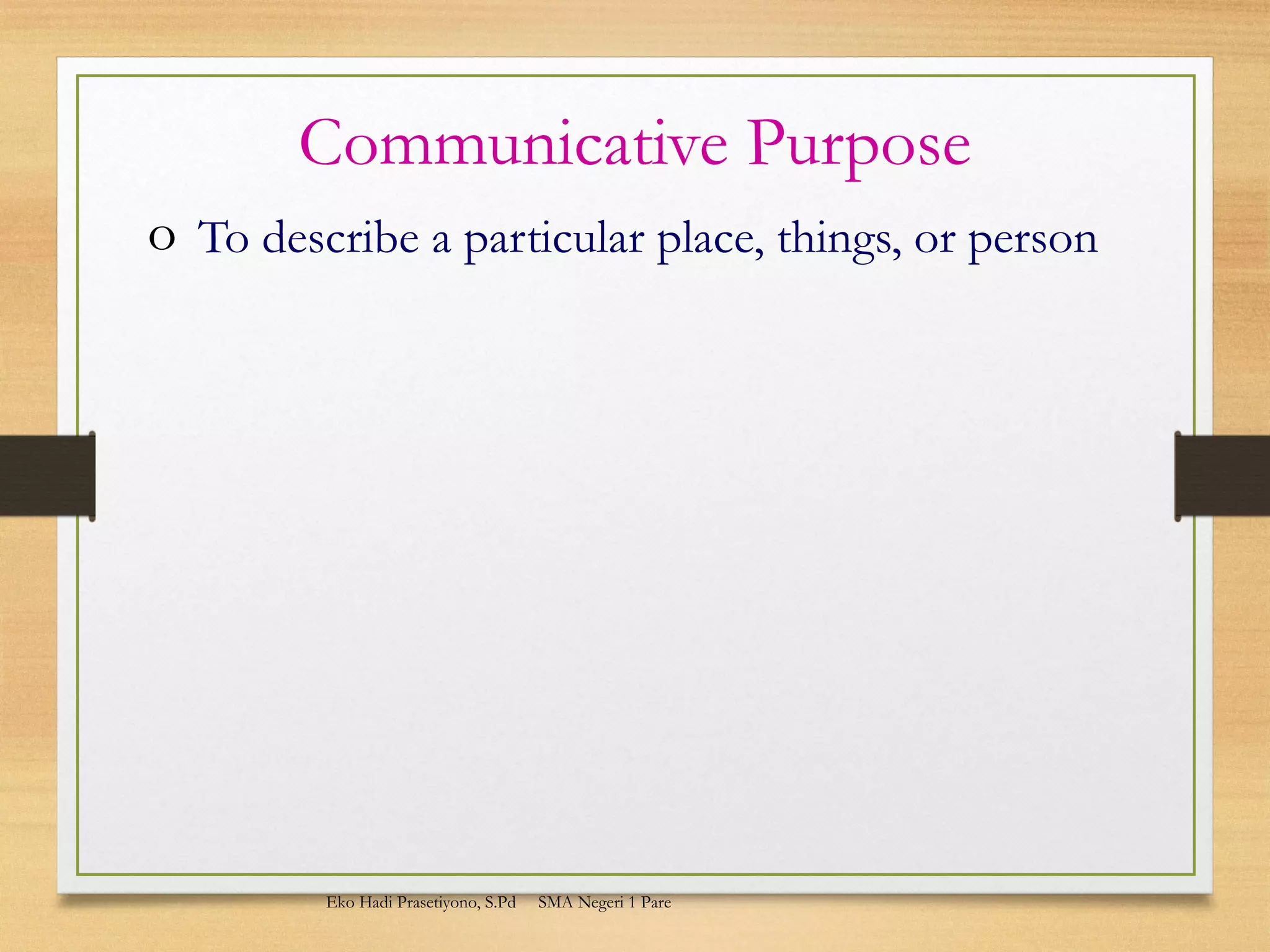 Communicative Purpose
o To describe a particular place, things, or person
Eko Hadi Prasetiyono, S.Pd SMA Negeri 1 Pare
 