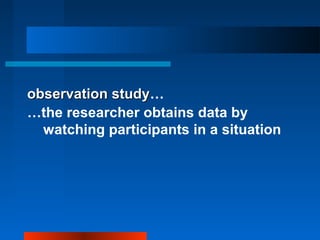 observation studyobservation study…
…the researcher obtains data by
watching participants in a situation
 
