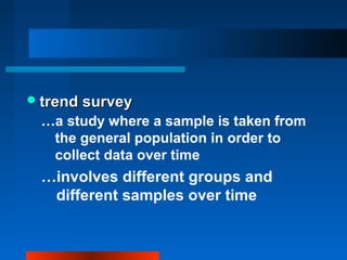 trend surveytrend survey
…a study where a sample is taken from
the general population in order to
collect data over time
…involves different groups and
different samples over time
 