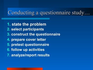 Conducting a questionnaire study…Conducting a questionnaire study…
1. state the problem
2. select participants
3. construct the questionnaire
4. prepare cover letter
5. pretest questionnaire
6. follow up activities
7. analyze/report results
 