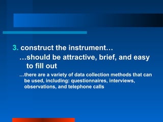 3. construct the instrument…
…should be attractive, brief, and easy
to fill out
…there are a variety of data collection methods that can
be used, including: questionnaires, interviews,
observations, and telephone calls
 