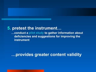 5. pretest the instrument…
…conduct a pilot studypilot study to gather information about
deficiencies and suggestions for improving the
instrument
…provides greater content validity
 