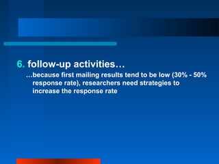 6. follow-up activities…
…because first mailing results tend to be low (30% - 50%
response rate), researchers need strategies to
increase the response rate
 