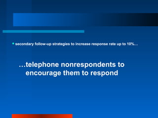 secondary follow-up strategies to increase response rate up to 10%…
…telephone nonrespondents to
encourage them to respond
 