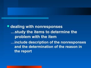 dealing with nonresponses
…study the items to determine the
problem with the item
…include description of the nonresponses
and the determination of the reason in
the report
 